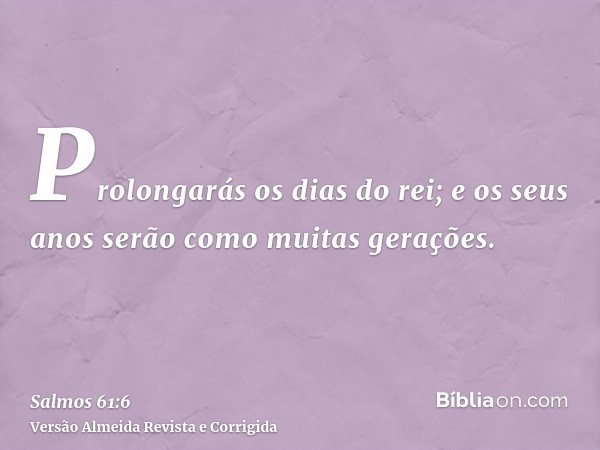 Prolongarás os dias do rei; e os seus anos serão como muitas gerações.