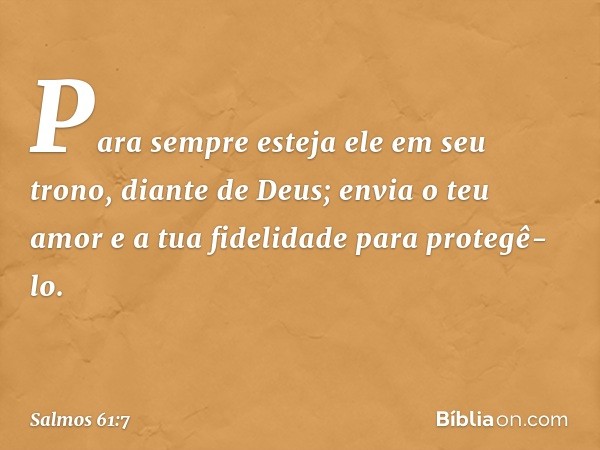 Para sempre esteja ele em seu trono,
diante de Deus;
envia o teu amor e a tua fidelidade
para protegê-lo. -- Salmo 61:7