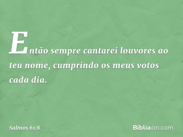 Então sempre cantarei louvores ao teu nome,
cumprindo os meus votos cada dia. -- Salmo 61:8