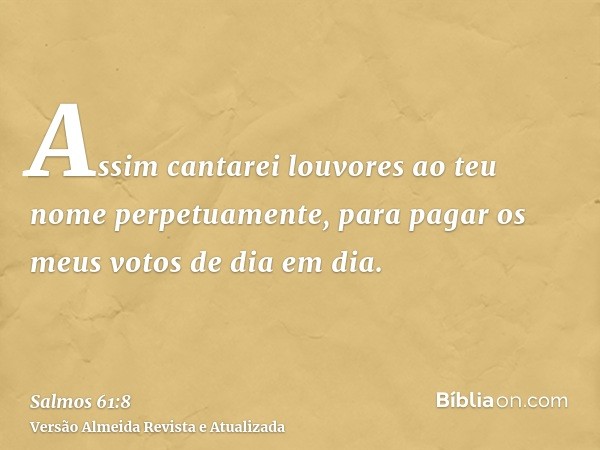 Assim cantarei louvores ao teu nome perpetuamente, para pagar os meus votos de dia em dia.