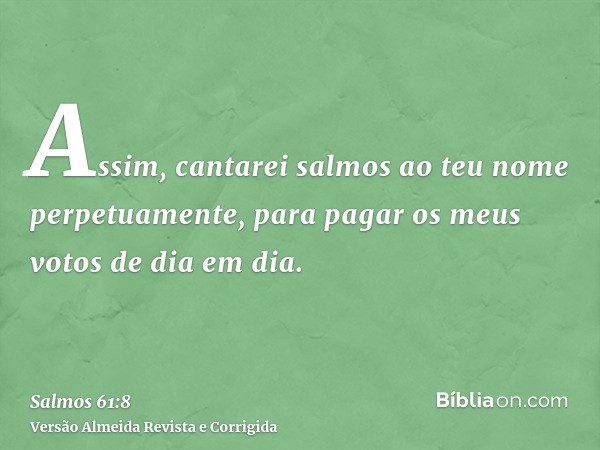 Assim, cantarei salmos ao teu nome perpetuamente, para pagar os meus votos de dia em dia.