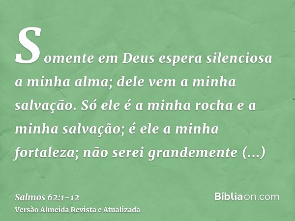 Somente em Deus espera silenciosa a minha alma; dele vem a minha salvação.Só ele é a minha rocha e a minha salvação; é ele a minha fortaleza; não serei grandeme