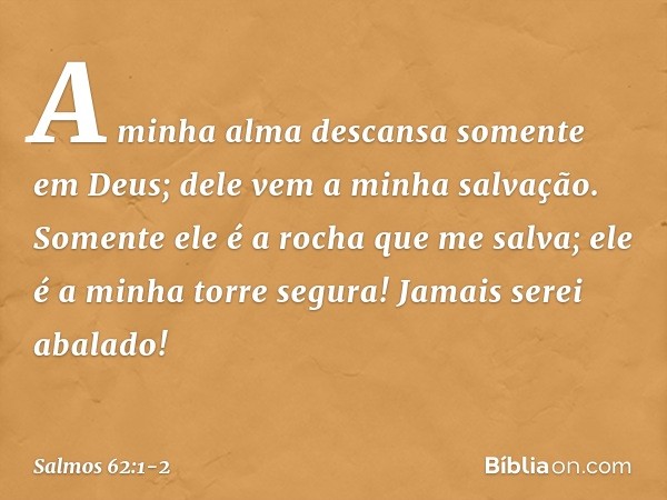 A minha alma descansa somente em Deus;
dele vem a minha salvação. Somente ele é a rocha que me salva;
ele é a minha torre segura! Jamais serei abalado! -- Salmo