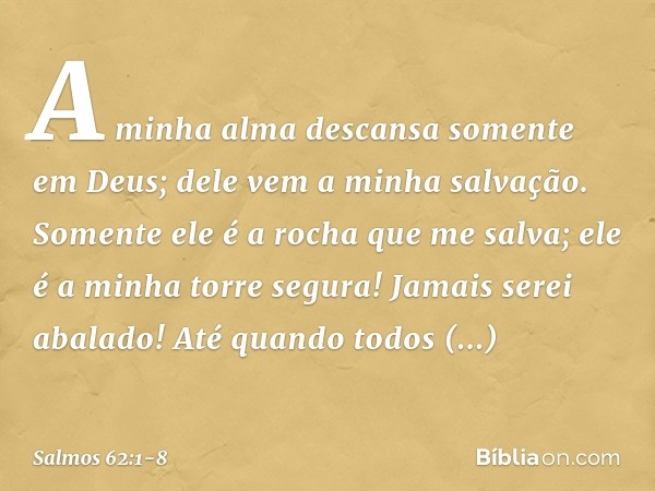 A minha alma descansa somente em Deus;
dele vem a minha salvação. Somente ele é a rocha que me salva;
ele é a minha torre segura! Jamais serei abalado! Até quan