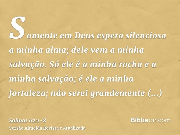 Somente em Deus espera silenciosa a minha alma; dele vem a minha salvação.Só ele é a minha rocha e a minha salvação; é ele a minha fortaleza; não serei grandeme