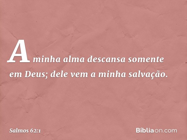 A minha alma descansa somente em Deus;
dele vem a minha salvação. -- Salmo 62:1