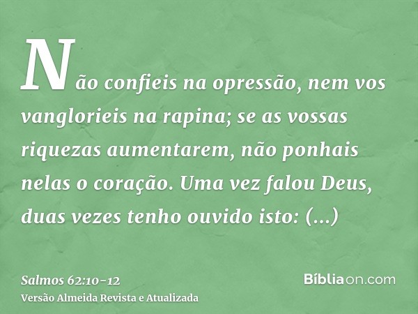 Não confieis na opressão, nem vos vanglorieis na rapina; se as vossas riquezas aumentarem, não ponhais nelas o coração.Uma vez falou Deus, duas vezes tenho ouvi