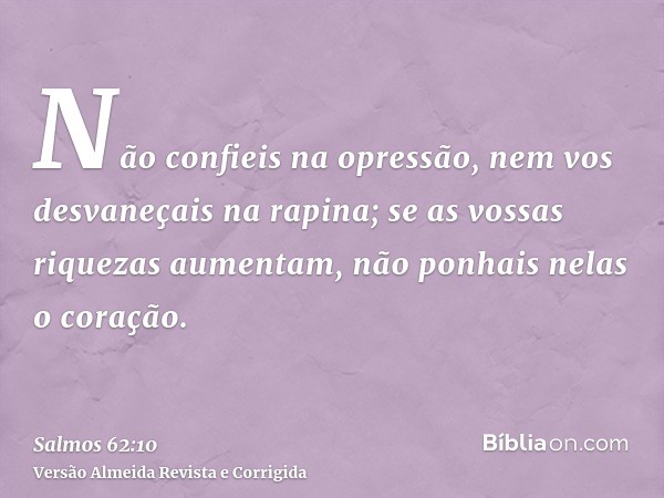 Não confieis na opressão, nem vos desvaneçais na rapina; se as vossas riquezas aumentam, não ponhais nelas o coração.