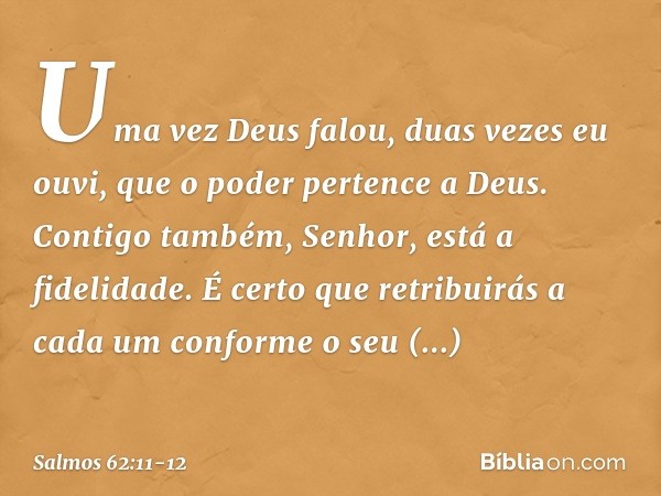 Uma vez Deus falou,
duas vezes eu ouvi,
que o poder pertence a Deus. Contigo também, Senhor, está a fidelidade.
É certo que retribuirás a cada um
conforme o seu