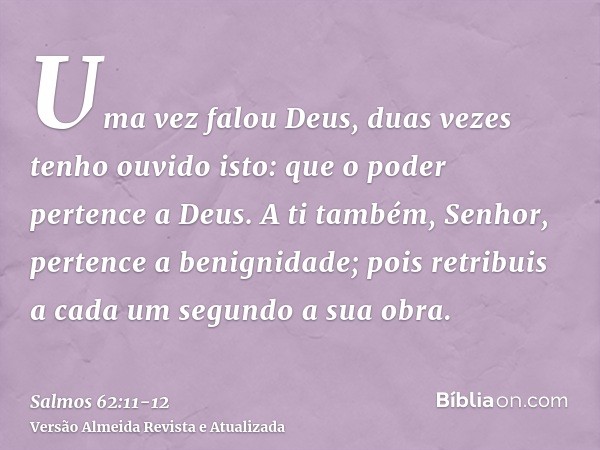 Uma vez falou Deus, duas vezes tenho ouvido isto: que o poder pertence a Deus.A ti também, Senhor, pertence a benignidade; pois retribuis a cada um segundo a su