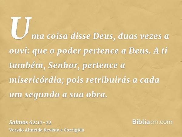 Uma coisa disse Deus, duas vezes a ouvi: que o poder pertence a Deus.A ti também, Senhor, pertence a misericórdia; pois retribuirás a cada um segundo a sua obra