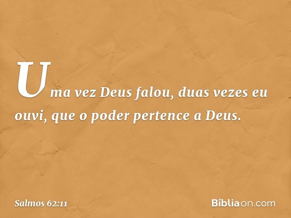 Uma vez Deus falou,
duas vezes eu ouvi,
que o poder pertence a Deus. -- Salmo 62:11