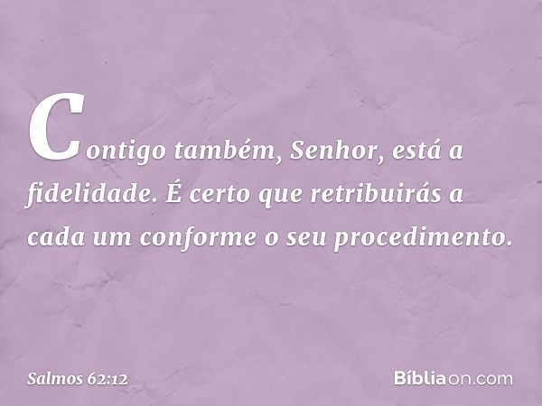 Contigo também, Senhor, está a fidelidade.
É certo que retribuirás a cada um
conforme o seu procedimento. -- Salmo 62:12