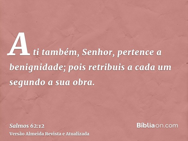 A ti também, Senhor, pertence a benignidade; pois retribuis a cada um segundo a sua obra.