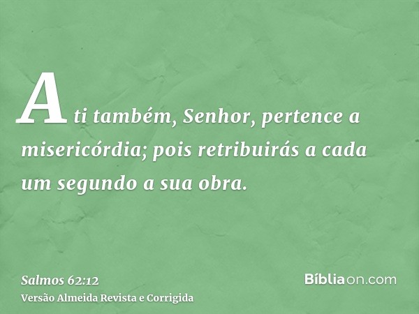 A ti também, Senhor, pertence a misericórdia; pois retribuirás a cada um segundo a sua obra.