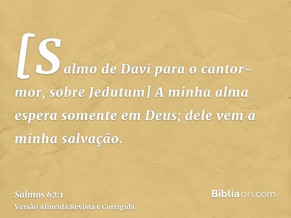 [Salmo de Davi para o cantor-mor, sobre Jedutum] A minha alma espera somente em Deus; dele vem a minha salvação.