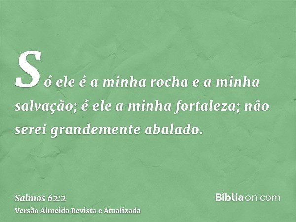 Só ele é a minha rocha e a minha salvação; é ele a minha fortaleza; não serei grandemente abalado.