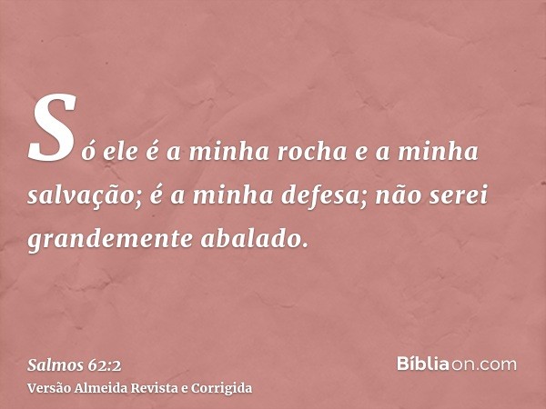Só ele é a minha rocha e a minha salvação; é a minha defesa; não serei grandemente abalado.