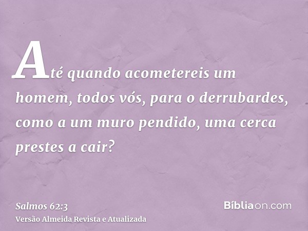 Até quando acometereis um homem, todos vós, para o derrubardes, como a um muro pendido, uma cerca prestes a cair?