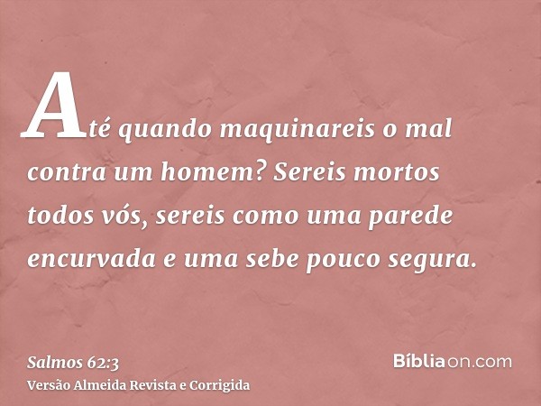 Até quando maquinareis o mal contra um homem? Sereis mortos todos vós, sereis como uma parede encurvada e uma sebe pouco segura.