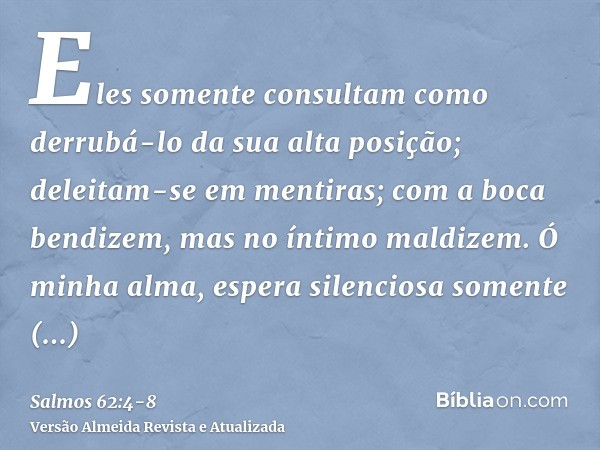 Eles somente consultam como derrubá-lo da sua alta posição; deleitam-se em mentiras; com a boca bendizem, mas no íntimo maldizem.Ó minha alma, espera silenciosa