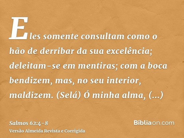 Eles somente consultam como o hão de derribar da sua excelência; deleitam-se em mentiras; com a boca bendizem, mas, no seu interior, maldizem. (Selá)Ó minha alm