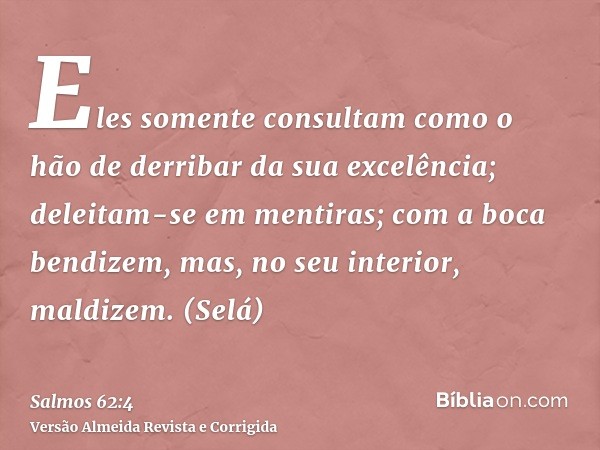Eles somente consultam como o hão de derribar da sua excelência; deleitam-se em mentiras; com a boca bendizem, mas, no seu interior, maldizem. (Selá)