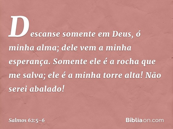 Descanse somente em Deus,
ó minha alma;
dele vem a minha esperança. Somente ele é a rocha que me salva;
ele é a minha torre alta! Não serei abalado! -- Salmo 62