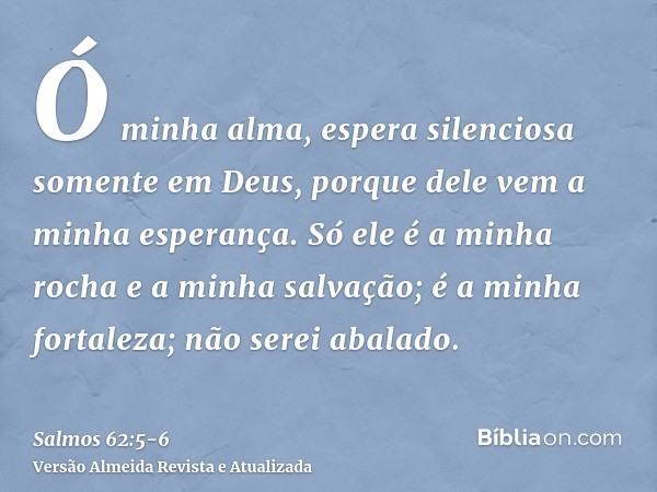 Ó minha alma, espera silenciosa somente em Deus, porque dele vem a minha esperança.Só ele é a minha rocha e a minha salvação; é a minha fortaleza; não serei aba