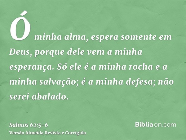 Ó minha alma, espera somente em Deus, porque dele vem a minha esperança.Só ele é a minha rocha e a minha salvação; é a minha defesa; não serei abalado.