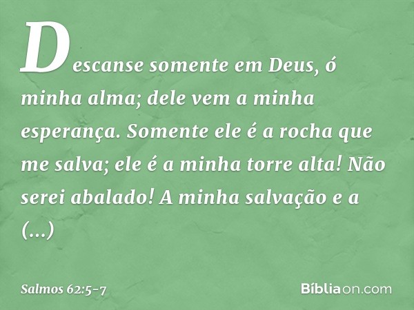 Descanse somente em Deus,
ó minha alma;
dele vem a minha esperança. Somente ele é a rocha que me salva;
ele é a minha torre alta! Não serei abalado! A minha sal