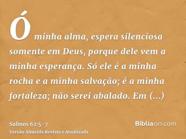 Ó minha alma, espera silenciosa somente em Deus, porque dele vem a minha esperança.Só ele é a minha rocha e a minha salvação; é a minha fortaleza; não serei aba