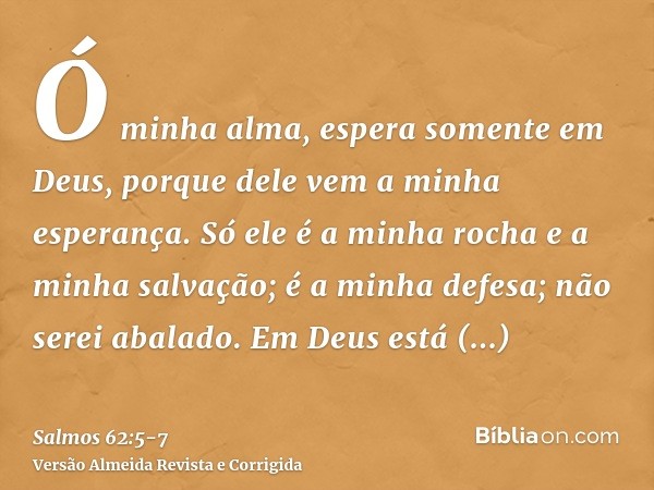 Ó minha alma, espera somente em Deus, porque dele vem a minha esperança.Só ele é a minha rocha e a minha salvação; é a minha defesa; não serei abalado.Em Deus e