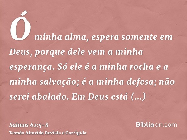 Ó minha alma, espera somente em Deus, porque dele vem a minha esperança.Só ele é a minha rocha e a minha salvação; é a minha defesa; não serei abalado.Em Deus e