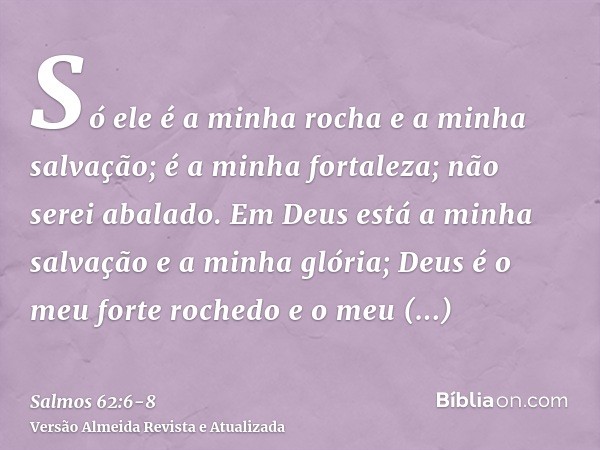 Só ele é a minha rocha e a minha salvação; é a minha fortaleza; não serei abalado.Em Deus está a minha salvação e a minha glória; Deus é o meu forte rochedo e o