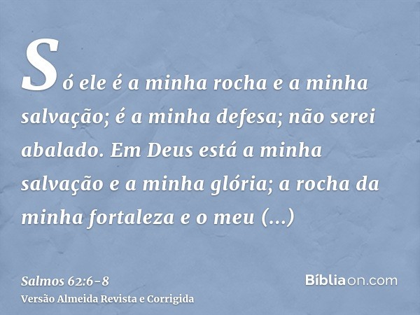 Só ele é a minha rocha e a minha salvação; é a minha defesa; não serei abalado.Em Deus está a minha salvação e a minha glória; a rocha da minha fortaleza e o me