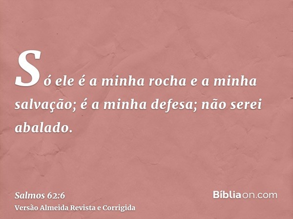 Só ele é a minha rocha e a minha salvação; é a minha defesa; não serei abalado.