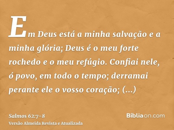 Em Deus está a minha salvação e a minha glória; Deus é o meu forte rochedo e o meu refúgio.Confiai nele, ó povo, em todo o tempo; derramai perante ele o vosso c