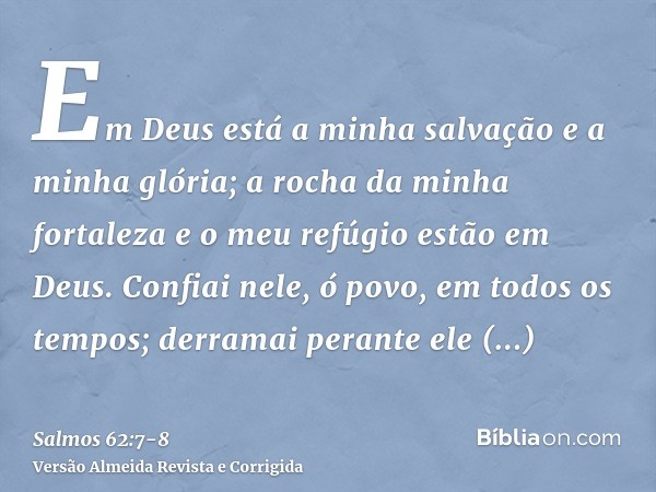 Em Deus está a minha salvação e a minha glória; a rocha da minha fortaleza e o meu refúgio estão em Deus.Confiai nele, ó povo, em todos os tempos; derramai pera