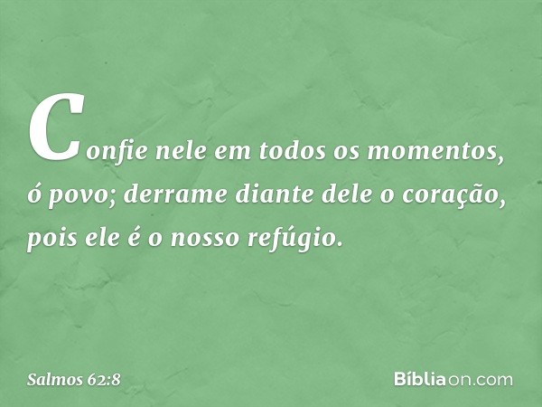 Confie nele em todos os momentos, ó povo;
derrame diante dele o coração,
pois ele é o nosso refúgio. -- Salmo 62:8