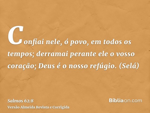 Confiai nele, ó povo, em todos os tempos; derramai perante ele o vosso coração; Deus é o nosso refúgio. (Selá)