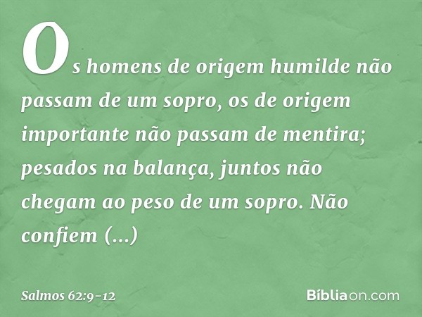 Os homens de origem humilde
não passam de um sopro,
os de origem importante
não passam de mentira;
pesados na balança,
juntos não chegam ao peso de um sopro. Nã