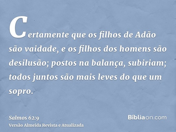 Certamente que os filhos de Adão são vaidade, e os filhos dos homens são desilusão; postos na balança, subiriam; todos juntos são mais leves do que um sopro.