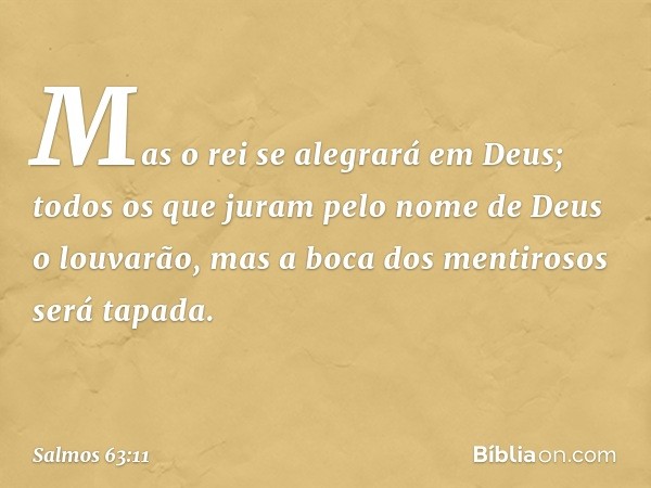 Mas o rei se alegrará em Deus;
todos os que juram pelo nome de Deus
o louvarão,
mas a boca dos mentirosos será tapada. -- Salmo 63:11