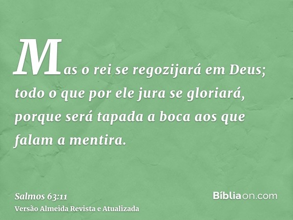 Mas o rei se regozijará em Deus; todo o que por ele jura se gloriará, porque será tapada a boca aos que falam a mentira.