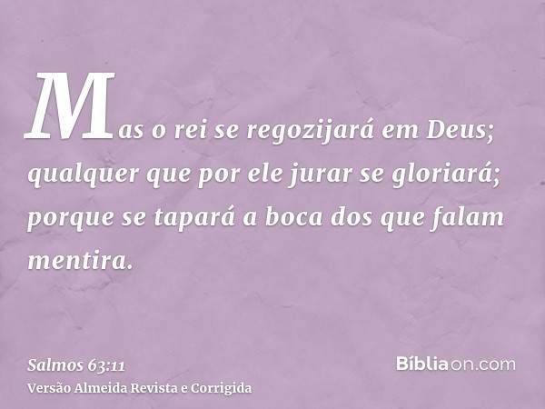 Mas o rei se regozijará em Deus; qualquer que por ele jurar se gloriará; porque se tapará a boca dos que falam mentira.