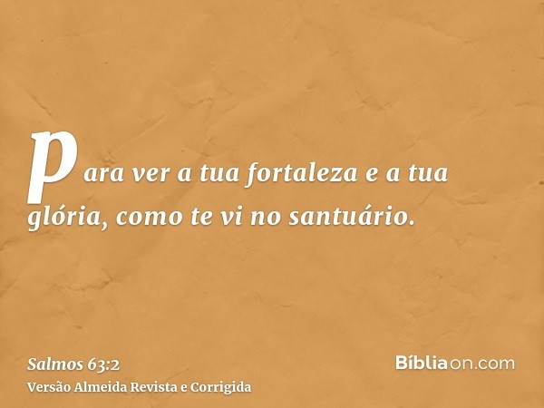 para ver a tua fortaleza e a tua glória, como te vi no santuário.