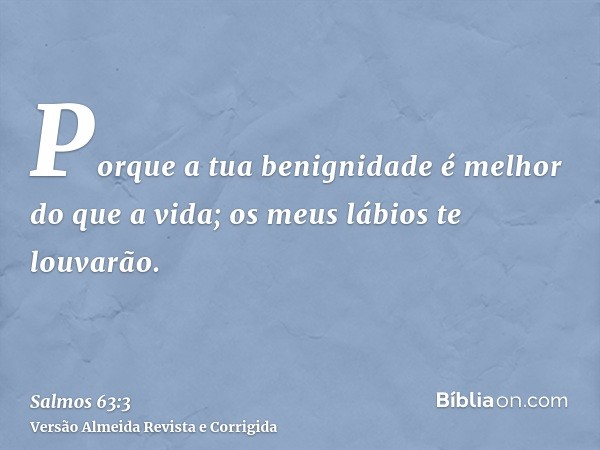 Porque a tua benignidade é melhor do que a vida; os meus lábios te louvarão.