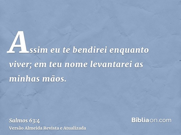 Assim eu te bendirei enquanto viver; em teu nome levantarei as minhas mãos.