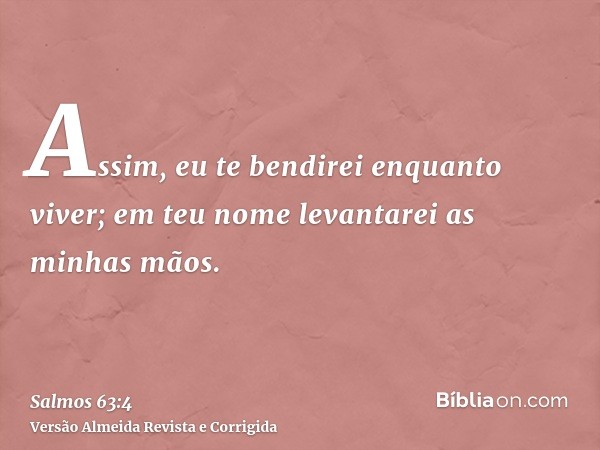Assim, eu te bendirei enquanto viver; em teu nome levantarei as minhas mãos.
